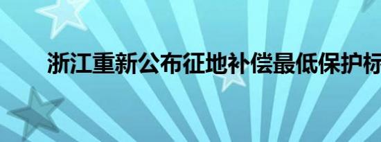 浙江重新公布征地补偿最低保护标准