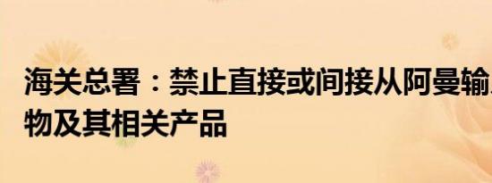 海关总署：禁止直接或间接从阿曼输入偶蹄动物及其相关产品