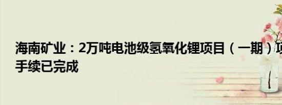 海南矿业：2万吨电池级氢氧化锂项目（一期）项目合规性手续已完成