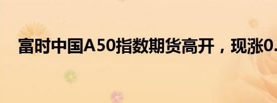 富时中国A50指数期货高开，现涨0.05%