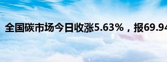 全国碳市场今日收涨5.63%，报69.94元/吨