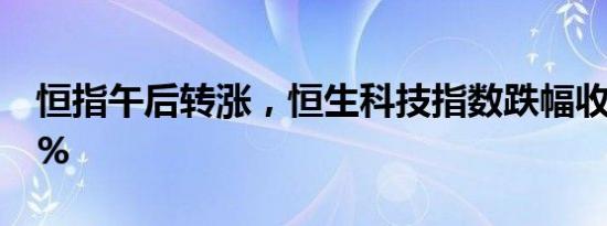 恒指午后转涨，恒生科技指数跌幅收窄至0.5%