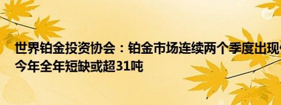 世界铂金投资协会：铂金市场连续两个季度出现供应缺口，今年全年短缺或超31吨