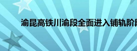 渝昆高铁川渝段全面进入铺轨阶段