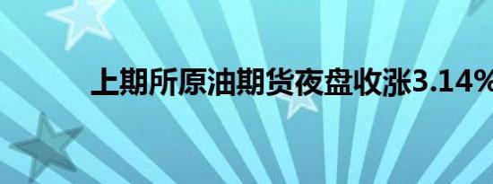 上期所原油期货夜盘收涨3.14%