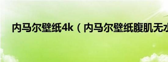 内马尔壁纸4k（内马尔壁纸腹肌无水印）