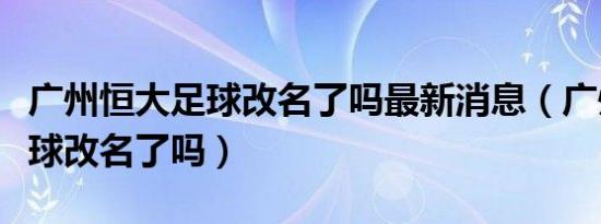 广州恒大足球改名了吗最新消息（广州恒大足球改名了吗）