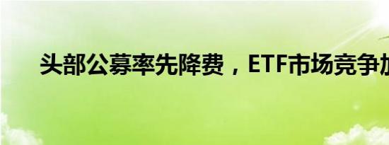 头部公募率先降费，ETF市场竞争加剧