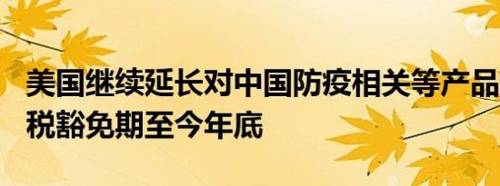 美国继续延长对中国防疫相关等产品的301关税豁免期至今年底