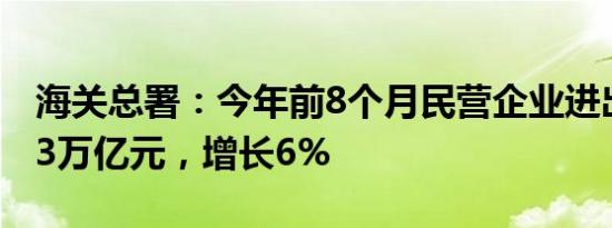 海关总署：今年前8个月民营企业进出口14.33万亿元，增长6%