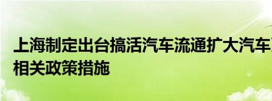 上海制定出台搞活汽车流通扩大汽车更新消费相关政策措施