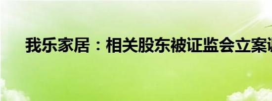 我乐家居：相关股东被证监会立案调查