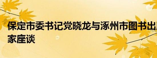 保定市委书记党晓龙与涿州市图书出版业企业家座谈