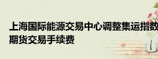 上海国际能源交易中心调整集运指数（欧线）期货交易手续费