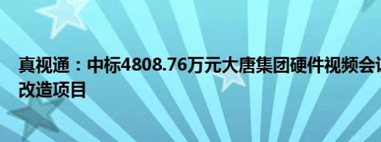 真视通：中标4808.76万元大唐集团硬件视频会议系统升级改造项目