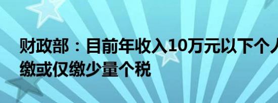 财政部：目前年收入10万元以下个人基本不缴或仅缴少量个税