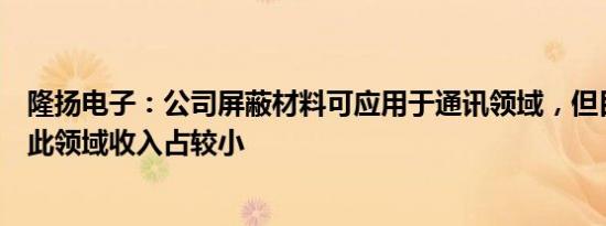 隆扬电子：公司屏蔽材料可应用于通讯领域，但目前应用在此领域收入占较小