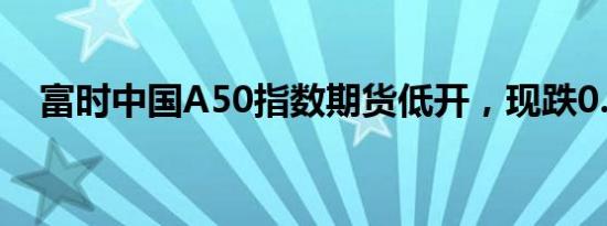 富时中国A50指数期货低开，现跌0.05%