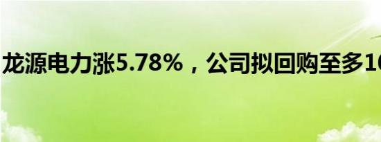 龙源电力涨5.78%，公司拟回购至多10%H股