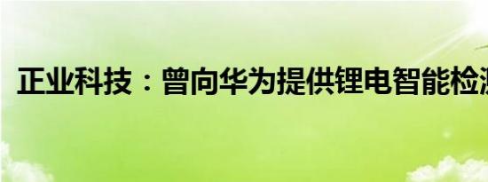 正业科技：曾向华为提供锂电智能检测设备