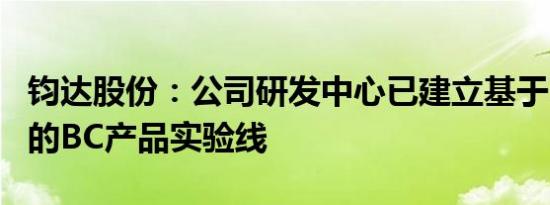 钧达股份：公司研发中心已建立基于N型技术的BC产品实验线