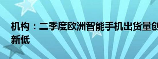 机构：二季度欧洲智能手机出货量创11年来新低