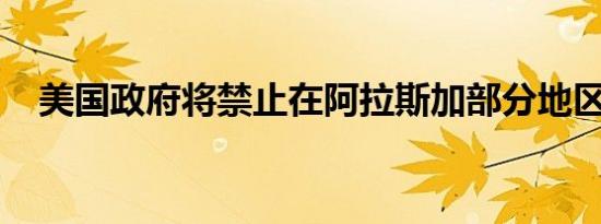 美国政府将禁止在阿拉斯加部分地区采油