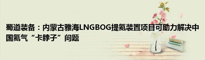 蜀道装备：内蒙古雅海LNGBOG提氦装置项目可助力解决中国氦气“卡脖子”问题