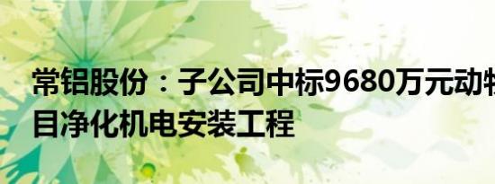 常铝股份：子公司中标9680万元动物疫苗项目净化机电安装工程