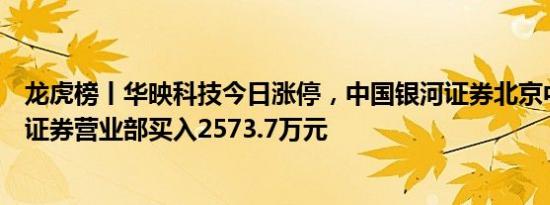 龙虎榜丨华映科技今日涨停，中国银河证券北京中关村大街证券营业部买入2573.7万元