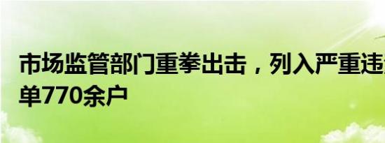 市场监管部门重拳出击，列入严重违法失信名单770余户