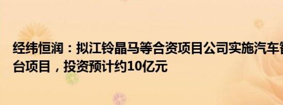 经纬恒润：拟江铃晶马等合资项目公司实施汽车智能电动平台项目，投资预计约10亿元