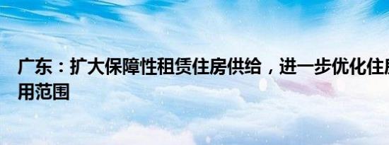 广东：扩大保障性租赁住房供给，进一步优化住房公积金使用范围