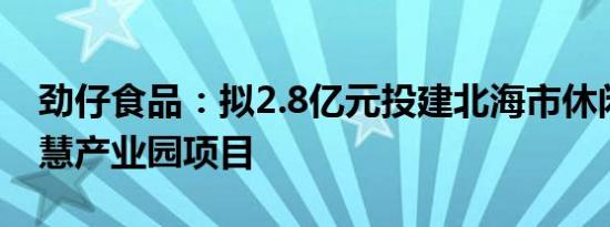 劲仔食品：拟2.8亿元投建北海市休闲食品智慧产业园项目