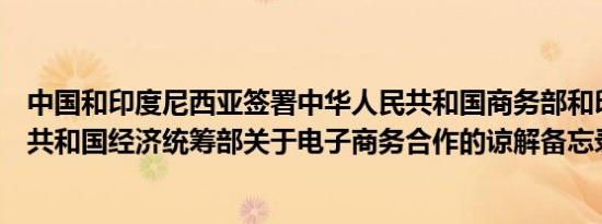 中国和印度尼西亚签署中华人民共和国商务部和印度尼西亚共和国经济统筹部关于电子商务合作的谅解备忘录