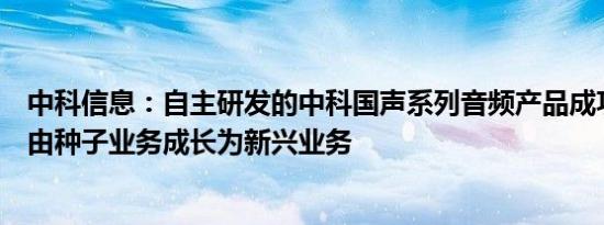 中科信息：自主研发的中科国声系列音频产品成功应用，已由种子业务成长为新兴业务