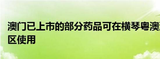 澳门已上市的部分药品可在横琴粤澳深度合作区使用