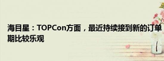 海目星：TOPCon方面，最近持续接到新的订单，这一块预期比较乐观