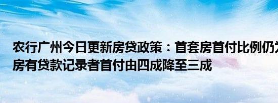 农行广州今日更新房贷政策：首套房首付比例仍为三成，无房有贷款记录者首付由四成降至三成