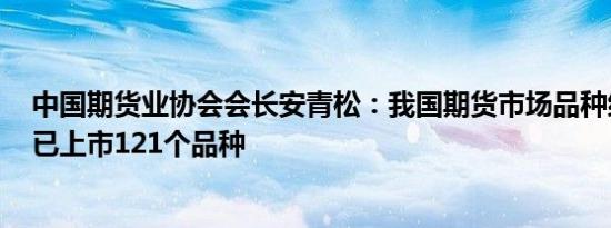 中国期货业协会会长安青松：我国期货市场品种结构齐全，已上市121个品种