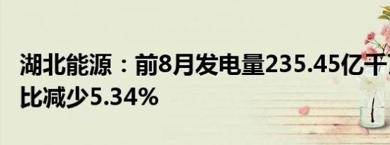 湖北能源：前8月发电量235.45亿千瓦时，同比减少5.34%