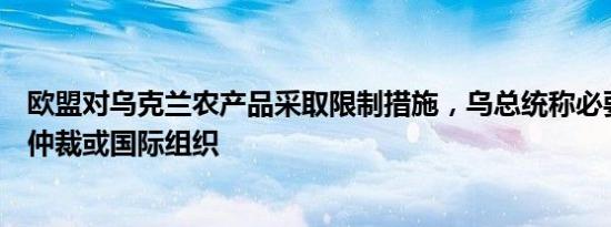 欧盟对乌克兰农产品采取限制措施，乌总统称必要时将诉诸仲裁或国际组织