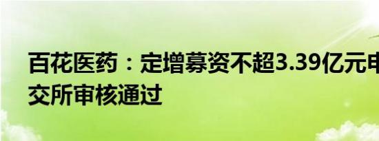 百花医药：定增募资不超3.39亿元申请获上交所审核通过