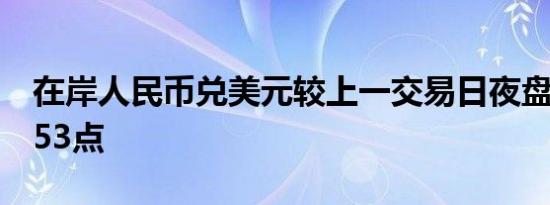 在岸人民币兑美元较上一交易日夜盘收盘跌153点