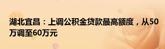 湖北宜昌：上调公积金贷款最高额度，从50万调至60万元