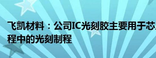 飞凯材料：公司IC光刻胶主要用于芯片制造过程中的光刻制程