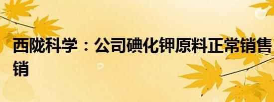 西陇科学：公司碘化钾原料正常销售，没有脱销