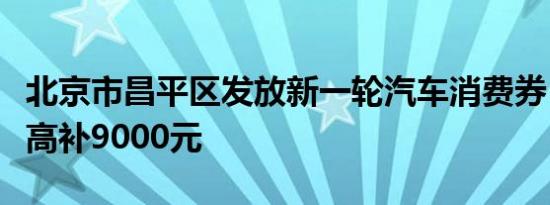 北京市昌平区发放新一轮汽车消费券，每车最高补9000元