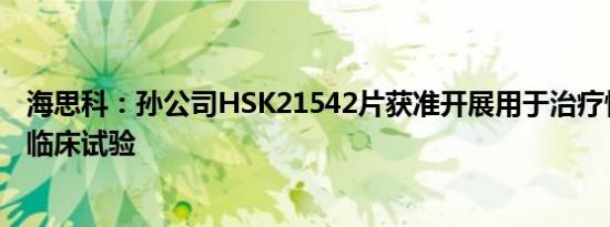 海思科：孙公司HSK21542片获准开展用于治疗慢性瘙痒的临床试验