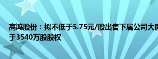 高鸿股份：拟不低于5.75元/股出售下属公司大唐融合不低于3540万股股权